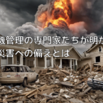 危機管理の専門家たちが明かす：災害への備えとは